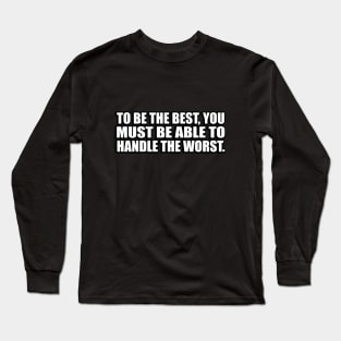 To be the best, you must be able to handle the worst Long Sleeve T-Shirt